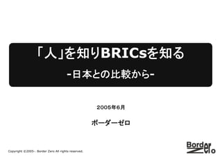 「人」を知りBRICsを知る
                                      -日本との比較から-


                                                     ２００５年６月


                                                     ボーダーゼロ


Copyright ©2005-. Border Zero All rights reserved.
 