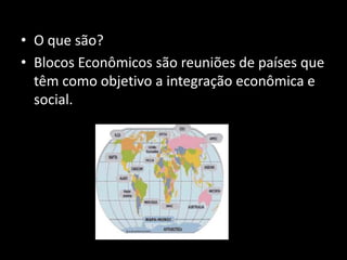 • O que são?
• Blocos Econômicos são reuniões de países que
  têm como objetivo a integração econômica e
  social.
 