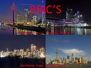 BRIC’S
São Paulo, Brasil   Moscou, Rússia




Bombaim, Índia. Xangai, China
 