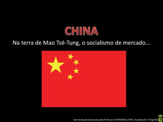 Na terra de Mao Tsé-Tung, o socialismo de mercado...




                      Apresentação elaborada pela Professora FERNANDA LOPES, disciplina de Geografia
 