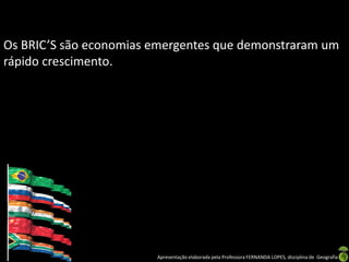 Os BRIC’S são economias emergentes que demonstraram um
rápido crescimento.




                        Apresentação elaborada pela Professora FERNANDA LOPES, disciplina de Geografia
 