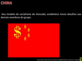 -Seu modelo de socialismo de mercado, estabelece novos desafios aos
demais membros do grupo.




                              Apresentação elaborada pela Professora FERNANDA LOPES, disciplina de Geografia
 