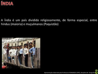 A Índia é um país dividido religiosamente, de forma especial, entre
hindus (maioria) e muçulmanos (Paquistão)




                              Apresentação elaborada pela Professora FERNANDA LOPES, disciplina de Geografia
 