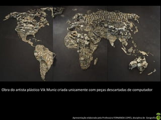 Obra do artista plástico Vik Muniz criada unicamente com peças descartadas de computador




                                         Apresentação elaborada pela Professora FERNANDA LOPES, disciplina de Geografia
 