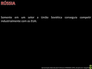 Somente em um setor a União Soviética conseguia competir
industrialmente com os EUA:




                         Apresentação elaborada pela Professora FERNANDA LOPES, disciplina de Geografia
 