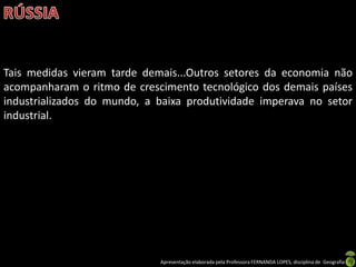 Tais medidas vieram tarde demais...Outros setores da economia não
acompanharam o ritmo de crescimento tecnológico dos demais países
industrializados do mundo, a baixa produtividade imperava no setor
industrial.




                             Apresentação elaborada pela Professora FERNANDA LOPES, disciplina de Geografia
 