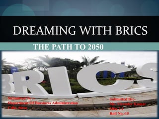 THE PATH TO 2050
DREAMING WITH BRICS
Submitted To :-
Department Of Bussiness Administration
Cdlu ,Sirsa
Submitted By:-
Mr. Virender Kumar
Mba 2.1
Roll No.-15
 