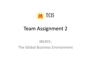 Team Assignment 2
IBE401:
The Global Business Environment
 