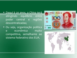 • Daqui à 20 anos, a China terá
atingindo equilíbrio entre
poder central e regiões
descentralizadas;
• Ou seja, organização política
e econômica muito
competitiva, semelhante ao
sistema federativo dos EUA.
 