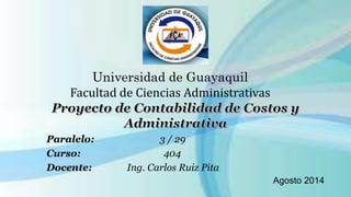 Universidad de Guayaquil 
Facultad de Ciencias Administrativas 
Paralelo: 3 / 29 
Curso: 404 
Docente: Ing. Carlos Ruiz Pita 
Agosto 2014 
 