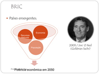BRIC 
 Países emergentes; 
2003 / Jim’ O Neil 
(Goldman Sachs) 
Economia 
População 
Recursos 
Naturais 
Prof. Paulo Dantas 
Potência econômica em 2050 
 