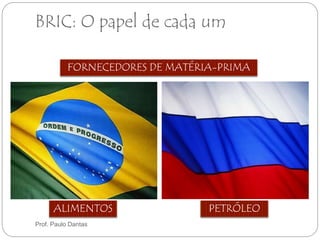 BRIC: O papel de cada um 
FORNECEDORES DE MATÉRIA-PRIMA 
ALIMENTOS PETRÓLEO 
Prof. Paulo Dantas 
 