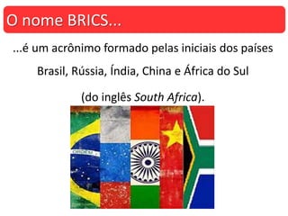 ...é um acrônimo formado pelas iniciais dos países
Brasil, Rússia, Índia, China e África do Sul
(do inglês South Africa).
O nome BRICS...
 