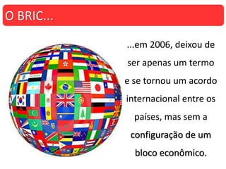 ...em 2006, deixou de
ser apenas um termo
e se tornou um acordo
internacional entre os
países, mas sem a
configuração de um
bloco econômico.
O BRIC...
 