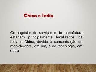 Os negócios de serviços e de manufatura
estariam principalmente localizados na
Índia e China, devido à concentração de
mão-de-obra, em um, e de tecnologia, em
outro
China e ÍndiaChina e Índia
 
