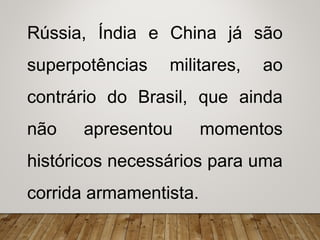 Rússia, Índia e China já são
superpotências militares, ao
contrário do Brasil, que ainda
não apresentou momentos
históricos necessários para uma
corrida armamentista.
 