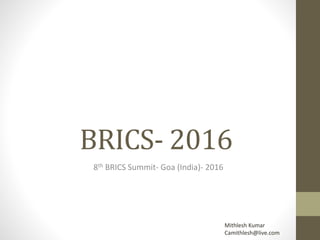 BRICS- 2016
8th BRICS Summit- Goa (India)- 2016
Mithlesh Kumar
Camithlesh@live.com
 