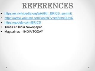 REFERENCES
• https://en.wikipedia.org/wiki/9th_BRICS_summit
• https://www.youtube.com/watch?v=ee5rmx9UlvQ
• https://google.com/BRICS
• Times Of India Newspaper
• Magazines – INDIA TODAY
 