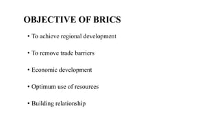 OBJECTIVE OF BRICS
• To achieve regional development
• To remove trade barriers
• Economic development
• Optimum use of resources
• Building relationship
 