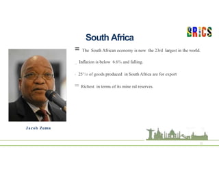 South Africa
11
Jacob Zuma
= The South African economy is now the 23rd largest in the world.
_ Inflation is below 6.6% and falling.
- 25°/o of goods produced in South Africa are for export
= Richest in terms of its mine ral reserves.
 