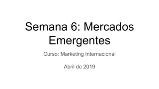 Semana 6: Mercados
Emergentes
Curso: Marketing Internacional
Abril de 2019
 