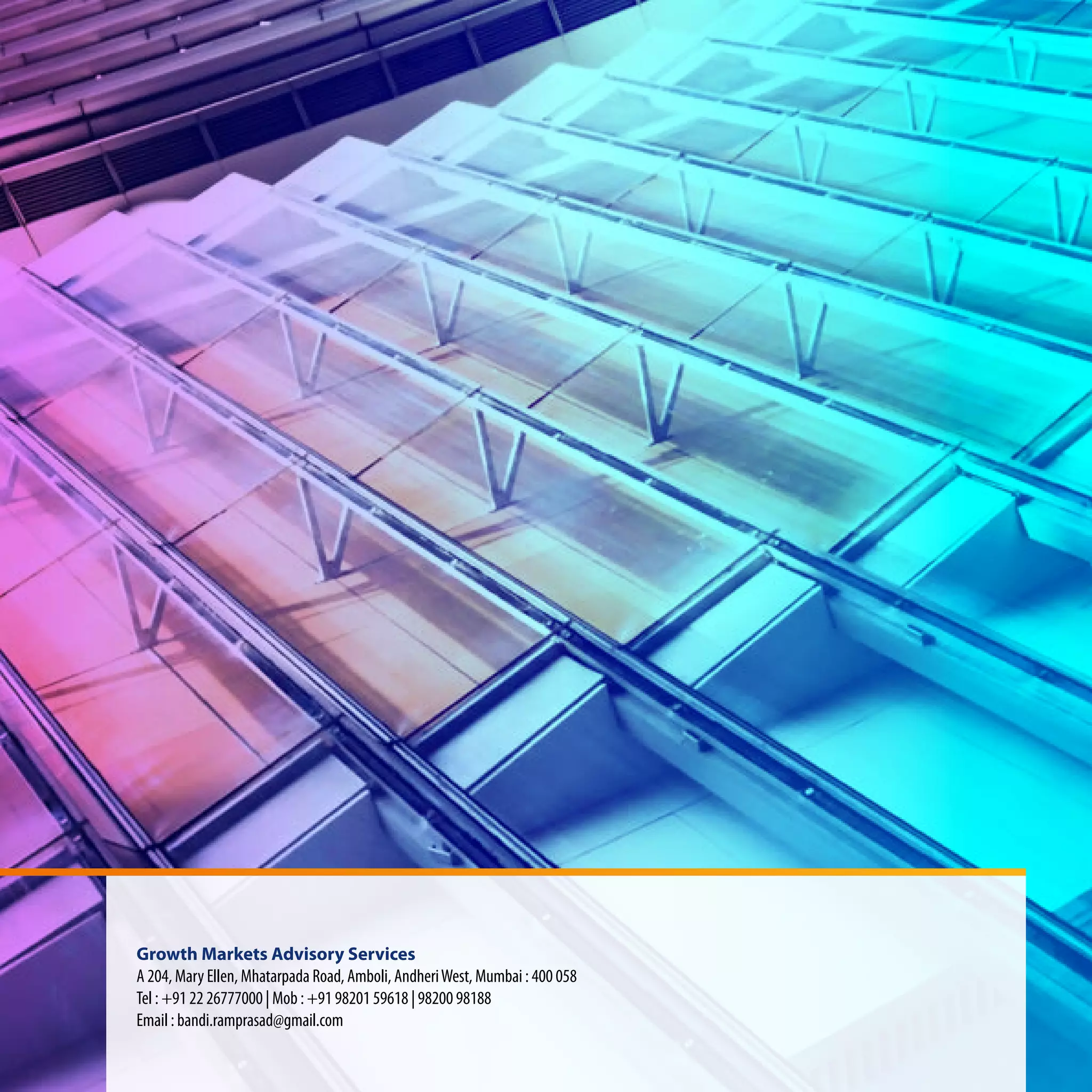Growth Markets Advisory Services
A 204, Mary Ellen, Mhatarpada Road, Amboli, AndheriWest, Mumbai : 400 058
Tel : +91 22 26777000 | Mob : +91 98201 59618 | 98200 98188
Email : bandi.ramprasad@gmail.com
 