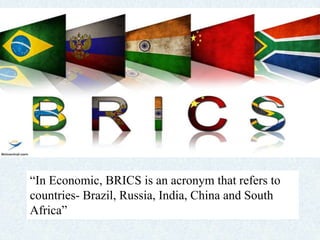 “In Economic, BRICS is an acronym that refers to
countries- Brazil, Russia, India, China and South
Africa”
 