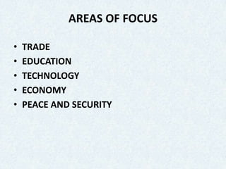 AREAS OF FOCUS
• TRADE
• EDUCATION
• TECHNOLOGY
• ECONOMY
• PEACE AND SECURITY
 