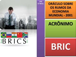 JIM 
O`NEILL ORÁCULO SOBRE 
OS RUMOS DA 
ECONOMIA 
MUNDIAL - 2001 
ACRÔNIMO 
BRIC 
 