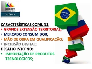 CARACTERÍSTICAS COMUNS: 
• GRANDE EXTENSÃO TERRITORIAL; 
• MERCADO CONSUMIDOR; 
• MÃO DE OBRA EM QUALIFICAÇÃO; 
• INCLUSÃO DIGITAL; 
DESAFIO INTERNO: 
• IMPORTAÇÃO DE PRODUTOS 
TECNOLÓGICOS; 
 