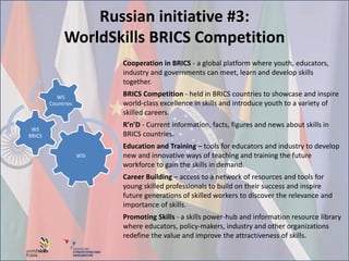 Russian initiative #3:
WorldSkills BRICS Competition
Cooperation in BRICS - a global platform where youth, educators,
indu...