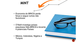MINT
• Economia do BRICS perde
força e segue rumos não
favoráveis
• O’Neill investiga países
populosos Não-BRICS e levanta
4 potenciais Países
• México, Indonésia, Nigéria e
Turquia
 