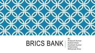 BRICS BANK
By:
Pratyush Kumar
Nabeel Khan
Prashant Kumar
Chourasiya
Mohamad Anas
 