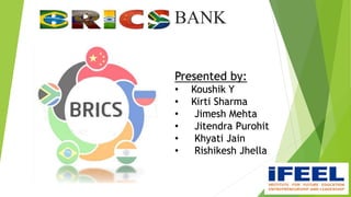 BRICS BANK
Presented by:
• Koushik Y
• Kirti Sharma
• Jimesh Mehta
• Jitendra Purohit
• Khyati Jain
• Rishikesh Jhella
 