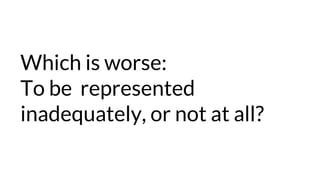 Which is worse:
To be represented
inadequately, or not at all?
 