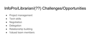 InfoPro/Librarian/(??) Challenges/Opportunities
● Project management
● Tech skills
● Negotiation
● Delegation
● Relationship building
● Valued team members
 
