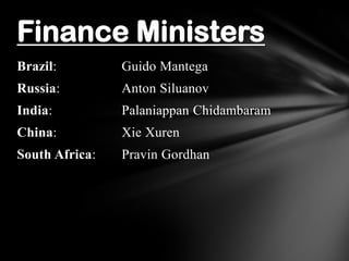 Brazil: Guido Mantega
Russia: Anton Siluanov
India: Palaniappan Chidambaram
China: Xie Xuren
South Africa: Pravin Gordhan
Finance Ministers
 