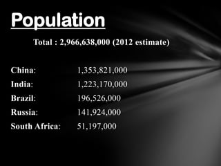 Total : 2,966,638,000 (2012 estimate)
China: 1,353,821,000
India: 1,223,170,000
Brazil: 196,526,000
Russia: 141,924,000
South Africa: 51,197,000
Population
 