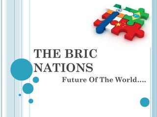 THE BRIC
NATIONS
Future Of The World….

 
