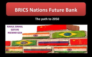BRICS Nations Future Bank
The path to 2050
RAHUL SINHAL
G07195
NICMAR GOA

 