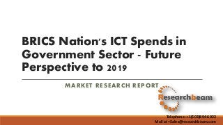 BRICS Nation's ICT Spends in
Government Sector - Future
Perspective to 2019
MARKET RESEARCH REPORT
Telephone :+1(503)894-6022
Mail at =Sales@researchbeam.com
 