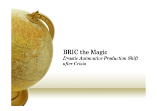 BRIC the Magic
Drastic Automotive Production Shift
after Crisis
 