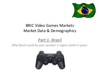 BRIC Video Games Markets
        Market Data & Demographics

                   Part 1- Brazil
Why Brazil could be your number 1 region within 5 years.
 