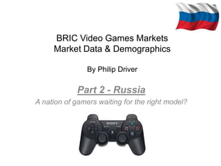 BRIC Video Games Markets
     Market Data & Demographics

                By Philip Driver

            Part 2 - Russia
A nation of gamers waiting for the right model?
 