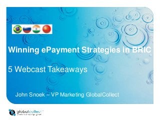 Winning ePayment Strategies in BRIC
5 Webcast Takeaways
John Snoek – VP Marketing GlobalCollect
 