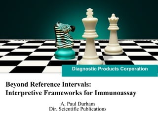Diagnostic Products Corporation Beyond Reference Intervals: Interpretive Frameworks for Immunoassay A. Paul Durham Dir. Scientific Publications 