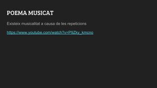POEMA MUSICAT
Existeix musicalitat a causa de les repeticions
https://www.youtube.com/watch?v=P9Zky_kmcno
 