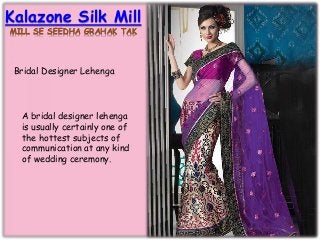 Kalazone Silk Mill
MILL SE SEEDHA GRAHAK TAK
Bridal Designer Lehenga
A bridal designer lehenga
is usually certainly one of
the hottest subjects of
communication at any kind
of wedding ceremony.
 