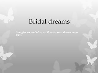 Bridal dreams 
You give us and idea, we’ll make your dream come 
true. 
 