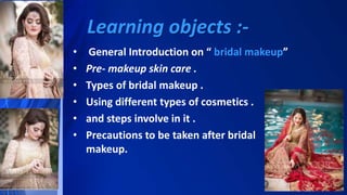Learning objects :-
• General Introduction on “ bridal makeup”
• Pre- makeup skin care .
• Types of bridal makeup .
• Using different types of cosmetics .
• and steps involve in it .
• Precautions to be taken after bridal
makeup.
 